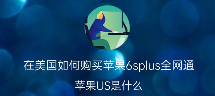 在美国如何购买苹果6splus全网通 苹果US是什么？